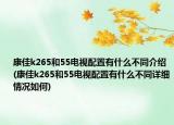 康佳k265和55電視配置有什么不同介紹(康佳k265和55電視配置有什么不同詳細情況如何)