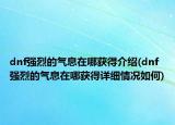 dnf強(qiáng)烈的氣息在哪獲得介紹(dnf強(qiáng)烈的氣息在哪獲得詳細(xì)情況如何)