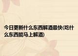 今日更新什么東西解酒最快(吃什么東西能馬上解酒)