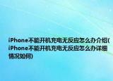 iPhone不能開機充電無反應(yīng)怎么辦介紹(iPhone不能開機充電無反應(yīng)怎么辦詳細情況如何)