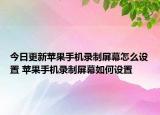 今日更新蘋(píng)果手機(jī)錄制屏幕怎么設(shè)置 蘋(píng)果手機(jī)錄制屏幕如何設(shè)置