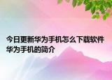 今日更新華為手機(jī)怎么下載軟件 華為手機(jī)的簡(jiǎn)介