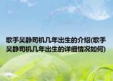 歌手吳靜司機幾年出生的介紹(歌手吳靜司機幾年出生的詳細情況如何)