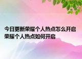 今日更新榮耀個人熱點怎么開啟 榮耀個人熱點如何開啟