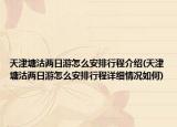 天津塘沽兩日游怎么安排行程介紹(天津塘沽兩日游怎么安排行程詳細(xì)情況如何)