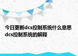 今日更新dcs控制系統(tǒng)什么意思 dcs控制系統(tǒng)的解釋