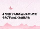 今日更新華為手機輸入法怎么設置 華為手機的輸入法設置步驟