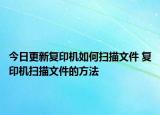 今日更新復(fù)印機(jī)如何掃描文件 復(fù)印機(jī)掃描文件的方法