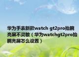 華為手表新款watch gt2pro抬腕亮屏不靈敏（華為watchgt2pro抬腕亮屏怎么設(shè)置）