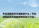 李白詩(shī)歌的藝術(shù)成就是什么（李白詩(shī)歌的藝術(shù)成就有哪些簡(jiǎn)介介紹）