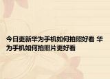今日更新華為手機如何拍照好看 華為手機如何拍照片更好看