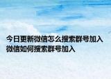 今日更新微信怎么搜索群號加入 微信如何搜索群號加入