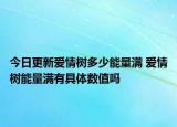 今日更新愛情樹多少能量滿 愛情樹能量滿有具體數(shù)值嗎