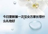 今日更新第一次見(jiàn)女方家長(zhǎng)帶什么禮物好