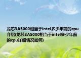 龍芯3A5000相當(dāng)于intel多少年前的cpu介紹(龍芯3A5000相當(dāng)于intel多少年前的cpu詳細(xì)情況如何)