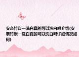 安奈竹炭一洗白真的可以洗白嗎介紹(安奈竹炭一洗白真的可以洗白嗎詳細(xì)情況如何)