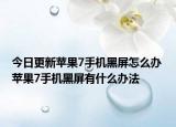 今日更新蘋果7手機(jī)黑屏怎么辦 蘋果7手機(jī)黑屏有什么辦法