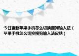 今日更新蘋果手機怎么切換搜狗輸入法（蘋果手機怎么切換搜狗輸入法皮膚）