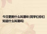 今日更新什么叫潮吹(同學們你們知道什么叫潮嗎)