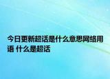 今日更新超話是什么意思網(wǎng)絡(luò)用語 什么是超話