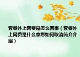 套餐外上網(wǎng)費(fèi)是怎么回事（套餐外上網(wǎng)費(fèi)是什么意思如何取消簡(jiǎn)介介紹）