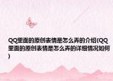 QQ里面的原創(chuàng)表情是怎么弄的介紹(QQ里面的原創(chuàng)表情是怎么弄的詳細(xì)情況如何)