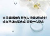 當日最新消息 幫別人擔保貸款會影響自己貸款買房嗎 需要什么要求