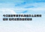 今日更新蘋果手機微信怎么設(shè)置密碼鎖 如何設(shè)置微信密碼鎖