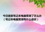 今日更新筆記本電腦受潮了怎么辦（筆記本電腦受潮有什么癥狀）