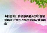 今日更新計(jì)算機(jī)系統(tǒng)的外部設(shè)備包括那些 計(jì)算機(jī)系統(tǒng)的外部設(shè)備有哪些