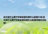 夏天穿什么裙子好看發(fā)朋友圈怎么配圖介紹(夏天穿什么裙子好看發(fā)朋友圈怎么配圖詳細(xì)情況如何)