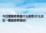今日更新修養(yǎng)是什么意思(什么女生一看就修養(yǎng)很好)