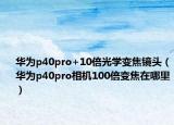 華為p40pro+10倍光學(xué)變焦鏡頭（華為p40pro相機(jī)100倍變焦在哪里）