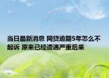 當(dāng)日最新消息 網(wǎng)貸逾期5年怎么不起訴 原來已經(jīng)遭遇嚴(yán)重后果