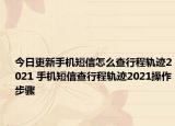 今日更新手機(jī)短信怎么查行程軌跡2021 手機(jī)短信查行程軌跡2021操作步驟
