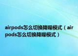 airpods怎么切換降噪模式（airpods怎么切換降噪模式）