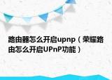 路由器怎么開啟upnp（榮耀路由怎么開啟UPnP功能）