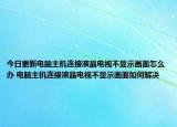 今日更新電腦主機(jī)連接液晶電視不顯示畫(huà)面怎么辦 電腦主機(jī)連接液晶電視不顯示畫(huà)面如何解決