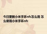 今日更新小米手環(huán)nfc怎么用 怎么使用小米手環(huán)nfc