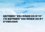 易基50指數(shù)和廣發(fā)核心精選股票(定投 那個好?介紹 易基50指數(shù)和廣發(fā)核心精選股票 定投 那個好?詳細情況如何)