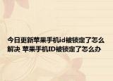 今日更新蘋(píng)果手機(jī)id被鎖定了怎么解決 蘋(píng)果手機(jī)ID被鎖定了怎么辦