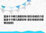雷迪卡卡哪幾首歌好聽(音樂帝請(qǐng)進(jìn)介紹 雷迪卡卡哪幾首歌好聽 音樂帝請(qǐng)進(jìn)詳細(xì)情況如何)