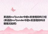 英語的no與under中的n發(fā)音相同嗎介紹(英語的no與under中的n發(fā)音相同嗎詳細(xì)情況如何)
