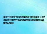 你認(rèn)為當(dāng)代學(xué)生沉迷游戲的最大因素是什么介紹(你認(rèn)為當(dāng)代學(xué)生沉迷游戲的最大因素是什么詳細(xì)情況如何)