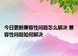 今日更新兼容性問題怎么解決 兼容性問題如何解決