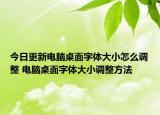 今日更新電腦桌面字體大小怎么調(diào)整 電腦桌面字體大小調(diào)整方法