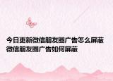 今日更新微信朋友圈廣告怎么屏蔽 微信朋友圈廣告如何屏蔽