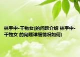 林宇中-干物女(的問題介紹 林宇中-干物女 的問題詳細情況如何)