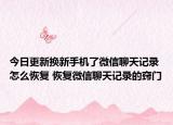 今日更新?lián)Q新手機了微信聊天記錄怎么恢復(fù) 恢復(fù)微信聊天記錄的竅門