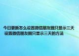 今日更新怎么設(shè)置微信朋友圈只顯示三天 設(shè)置微信朋友圈只顯示三天的方法